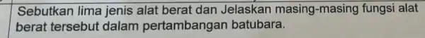 Sebutkan lima jenis alat berat dan Jelaskan masing-masing fungsi alat berat tersebut dalam pertambangar batubara.