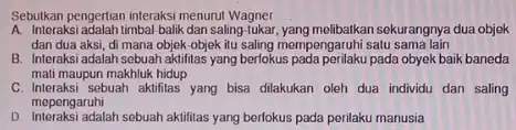 Sebutkan pengertian interaksi menurut Wagner __ A. Interaksi adalah timbal-balik dan saling-tukar, yang melibalkan sekurangnya dua objek dan dua aksi, di mana objek-objek itu