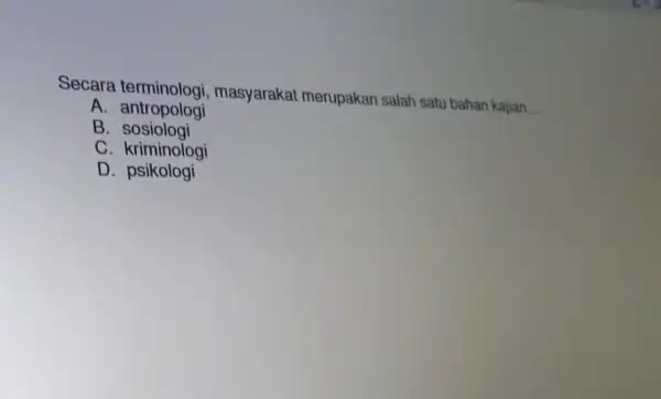 Secara terminologi , masyarakat merupakan salah satu bahan kajian. __ A antropologi B . sosiologi C. kriminologi D - psikologi