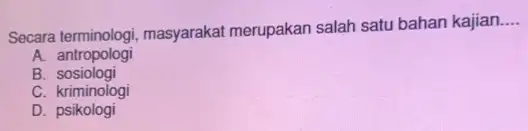 Secara terminologi, masyarakat merupakan salah satu bahan kajian __ A. antropologi B sosiologi C. kriminologi D . psikologi