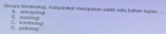 Secara terminologi, masyarakat merupakan salah satu bahan kajian __ A. antropologi B sosiologi C kriminologi D. psikologi