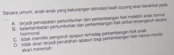 Secara umum , anak-anak yang kekurangan stimulasi kasih sayang akan berakibat pada __ A. terjadi percepatan pertumbuhan dan perkembangan fisik melebih anak normal B.