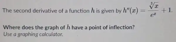 The second derivative of a function his given by h''(x)=(sqrt [3](x))/(e^x)+1 Where does the graph of h have a point of inflection? Use a