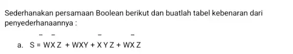 Sederhanakan persamaan Boolean berikut dan buatlah tabel kebenaran dari penyederhanaannya : S=WXZ+WXY+XYZ+WXZ