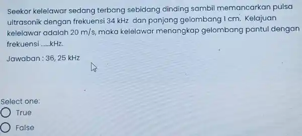 Seekor kelelawar sedang terbang sebidang dinding sambil memancarkar pulsa ultrasonik dengan frekuensi 34 kHz dan panjang gelombang 1 cm. Kelajuan kelelawar adalah 20m/s maka