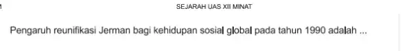 SEJARAH UAS XII MINAT Pengaruh reunifikasi Jerman bagi kehidupan sosial global pada tahun 1990 adalah __