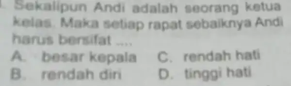 Sekalipun And adalah ketua kelas.Maka setiap rapat sebaiknya And harus bersifat __ A. besar kepala C. rendah hati B rendah diri D. tingg hati