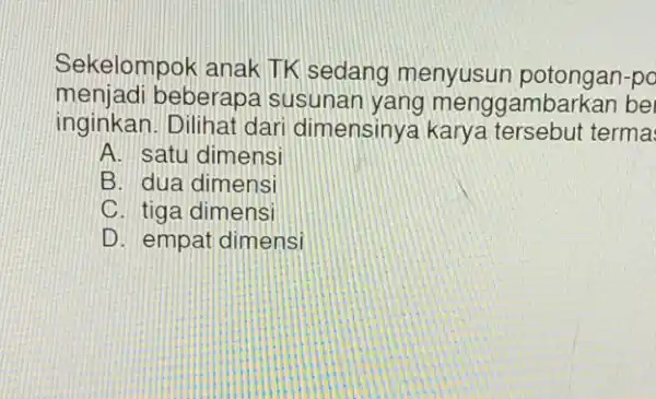 Sekelompok anak TK sedang menyusun po menjadi beberapa susunan yang menggambarkan be inginkan. Dilihat dari dimensiny terma A. satu dimensi B. dua dimensi C.