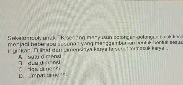 Sekelompok anak TK sedang menyusun potongan balok kecil menjadi beberapa susunan yang menggambarkan bentuk-bentuk sesua inginkan. Dilihat dari dimensinya termasuk karya __ A. satu