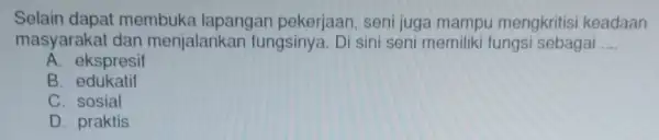 Selain dapat membuka lapangan pekerjaan, seni juga mampu mengkritisi keadaan masyarakat dan menjalankar fungsinya. Di sini seni memiliki fungsi sebagai __ A. ekspresif B