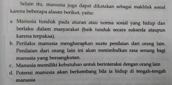 Selain itu , manusia juga dapat dikatakan sebagai makhluk sosial karena beberapa alasan berikut yaitu: a. Manusia tunduk pada aturan atau norma sosial yang