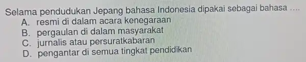 Selama pendudukan Jepang bahasa Indonesia dipakai sebaga i bahasa __ A. resmi di dalam acara kenegaraan B. pergaulan di dalam masyarakat C atau persuratkabaran