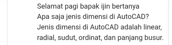 Selamat pagi bapak ijin bertanya Apa saja jenis dimensi di AutoCAD? Jenis dimensi di AutoCAD adalah linear, radial, sudut , ordinat, dan panjang busur.