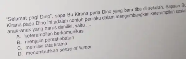 "Selamat pagi Dino', sapa Bu Kirana pada Dino yang baru tiba di sekolah. Sapaan Bu Kirana pada Dino ini adalah contoh perilaku dalam mengembangkan