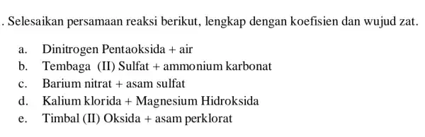 . Selesaikan persamaan reaksi berikut, lengkap dengan koefisien dan wujud zat. a. Dinitrogen Pentaoksida + air b. Tembaga (II) Sulfat + ammonium karbonat C.