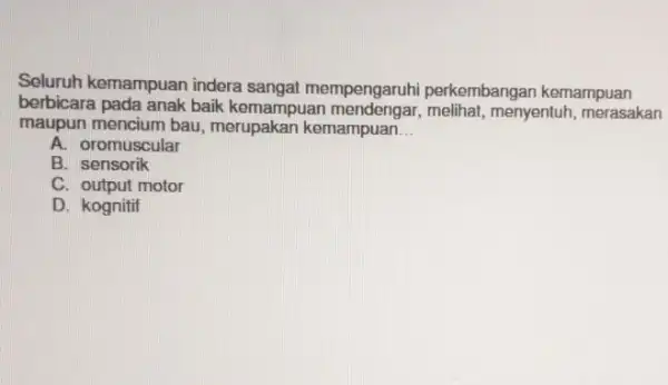 Seluruh kemampuan indera empengaruhi perkembangan kemampuan berbicara pada anak baik kemampuan menyentuh, merasakan maupun mencium bau , merupakan kemampuan __ A. oromuscular B. sensorik