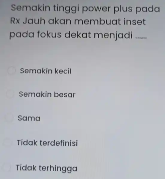 Semakin tinggi power plus pada Rx Jauh akan membuat inset pada fokus dekat menjadi __ Semakin kecil Semakin besar Sama Tidak terdefinisi Tidak terhingga