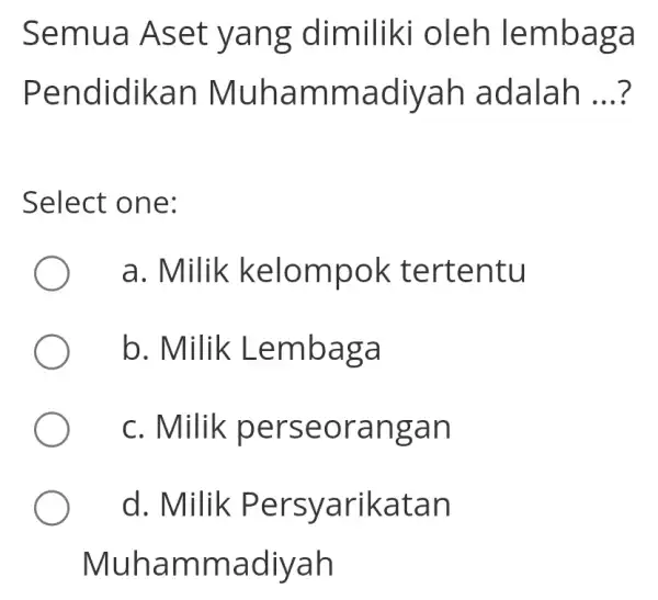 Semua Aset yang dimiliki oleh lembaga Pendidikan Muhammadiyar adalah __ Select one: a. Milik kelompok tertentu b. Milik Lembaga c. Milik perseorangan d. Milik