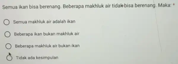 Semua ikan bisa berenang Beberapa makhluk air tidak bisa berenang. Maka: Semua makhluk air adalah ikan Beberapa ikan bukan makhluk air Beberapa makhluk air