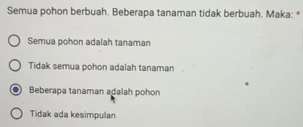 Semua pohon berbuah Beberapa tanaman tidak berbuah. Maka: Semua pohon adalah tanaman Tidak semua pohon adalah tanaman C Beberapa tanaman adalah pohon Tidak ada