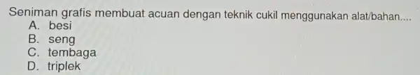 Seniman grafis membuat acuan dengan teknik cukil menggunakan alat/bahan __ A. besi B C. tembaga D. triplek