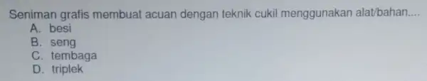 Seniman grafis membuat acuan dengan teknik cukil menggunakan alat/bahan. __ A. besi B. seng C. tembaga D . triplek