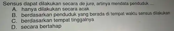 Sensus dapat dilakukan secara de jure, artinya mendata penduduk __ A. hanya dilakukan secara acak B penduduk yang berada di tempat waktu sensus dilakukan