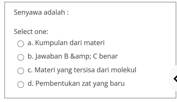 Senyawa adalah : Select one: a . Kumpulan dari materi b. Jawaban B & C benar c. Materi yang tersisa dari molekul d .