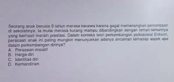 Seorang anak berusia 9 tahun merasa kecewa karena gagal memenangkan periombaan di sekolahnya. la mulai merasa kurang mampu dibandingkan dengan teman-temannya yang berhasil meraih