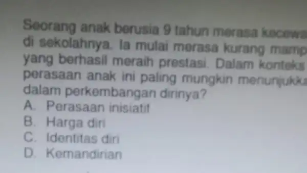 Seorang anak berusia 9 tahun merasa kecewa di sekolahnya. la mulai merasa kurang mamp yang berhasil meraih prestasi. Dalam konteks perasaan anak ini paling