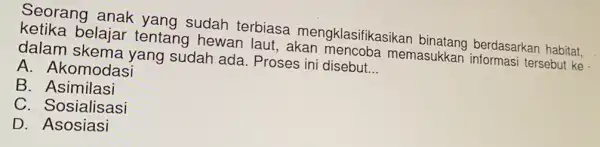 Seorang anak yang sudah terbiasa mengklasifikasikar binatang berdasarkan habitat, ketika belajar tentang hewan laut, akan memasukkar informasi tersebut ke dalam skema yang sudah ada