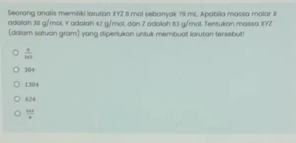 Seorang analis memiliki larutan XYZ 8 mol sebanyak 78 mL Apabila massa molar X adalah 38g/mol, Yadalah 42g/mol dan Zadalah 83g/mol Tentukan massa XYZ