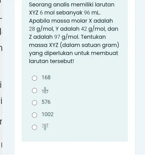 Seorang analis memiliki larutan XYZ 6 mol sebanyak 96 mL. Apabila masso I molar X adalah 28g/mol . Y adalah 42g/mol . dan Zadalah