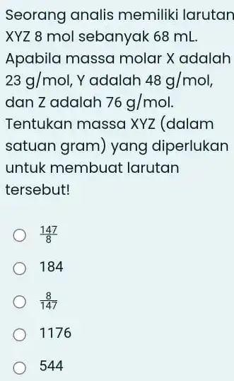 Seorang analis memiliki larutan XYZ 8 mol sebanyak 68 mL Apabila massa molar X adalah 23g/mol Yadalah 48g/mol dan Zadalah 76g/mol Tentukan massa XYZ