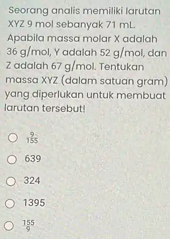 Seorang analis memiliki larutan XYZ 9 mol sebanyak 71 mL Apabila massa molar X adalah 36g/mol Yadalah 52g/mol dan Zadalah 67g/mol Tentukan massa XYZ