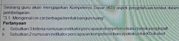 Seorang guru akan mengajarkan Kompetensi Dasar (KD) aspek pengetahuan berikut dalam pembelajaran ''3.1 ciri-ciriberbagai bentukbangun ruang" Pertanyaan a. Sebutkan 3 kriteria rumusan indikator pencapaian