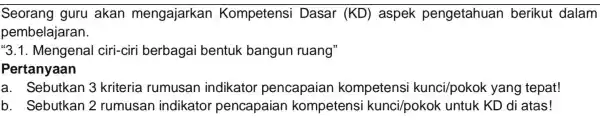 Seorang guru akan mengajarkan Kompetensi Dasar (KD)aspek pengetahuan berikut dalam pembelajaran. ''3.1 . Mengenal ciri -ciri berbagai bentuk bangun ruang" Pertanyaan a. Sebutkar 3