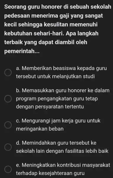 Seorang guru honorer di sebuah sekolah pedesaan menerima gaji yang sangat kecil sehingga kesulitan memenuhi kebutuhan sehari-hari . Apa langkah terbaik yang dapat diambil