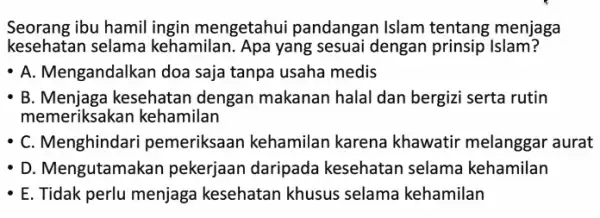 Seorang ibu hamil ingin mengetahui pandangan Islam tentang menjaga kesehatan selama kehamilan. Apa yang sesuai dengan prinsip Islam? - A. Mengandalkan doa saja tanpa