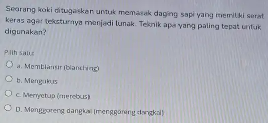 Seorang koki ditugaskan untuk memasak daging sapi yang memiliki serat keras agar teksturnya menjadi lunak. Teknik apa yang paling tepat untuk digunakan? Pilih satu: