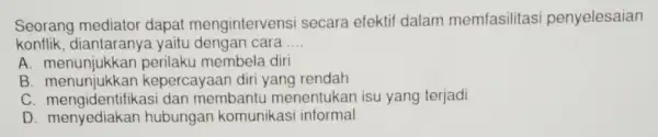 Seorang mediator dapat mengintervens secara efektif dalam memfasilitas penyelesaian konflik, diantaranya yaitu dengan cara __ A. menunjukkar perilaku membela diri B kepercayaan diri yang