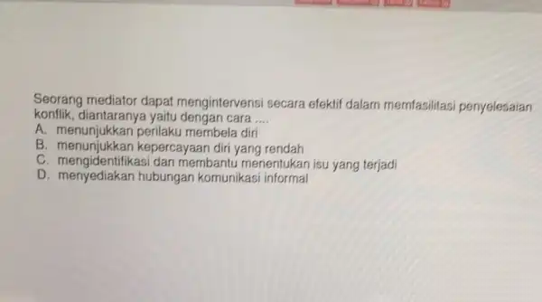 Seorang mediator dapat mengintervensi secara efektif dalam memfasilitasi penyelesaian konflik yaitu dengan cara __ A. menunjukkar perilaku membela diri B kepercayaan diri yang rendah