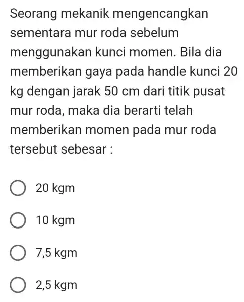 Seorang mekanik mengencangkan sementara mur roda sebelum menggunakan kunci momen . Bila dia memberikar I gaya pada handle kunci 20 kg dengan jarak 50