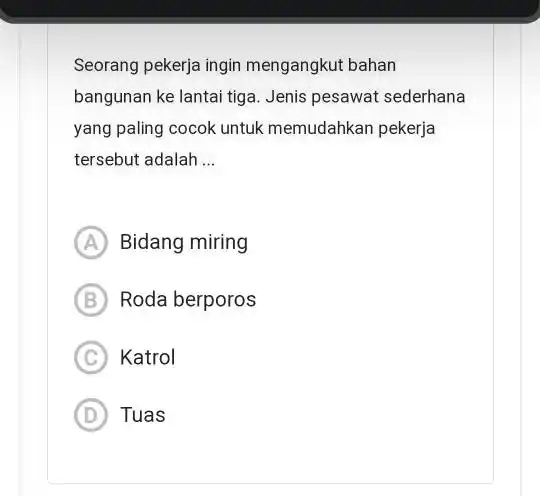 Seorang pekerja ingin mengangkut bahan bangunan ke lantai tiga Jenis pesawat sederhana yang paling cocok untuk memudahkan pekerja tersebut adalah __ A Bidang miring