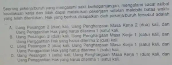 Seorang pekerja/buruh yang mengalami sakit berkepanjangan mengalami cacat akibat kecelakaan tidak dapat melakukar setelah batas waktu yang telah ditentukan. Hak yang berhak didapatkan oleh