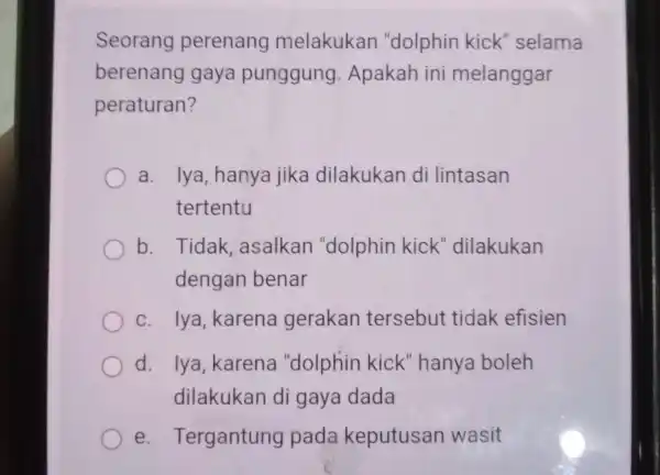 Seorang perenang melakukan "dolphin kick 'selama berenang gaya punggung Apakah ini melanggar peraturan? a. Iya hanya jika dilakukan di lintasan tertentu b. Tidak asalkan