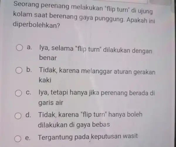 Seorang perenang melakukan "flip turn"di ujung kolam saat berenang gaya punggung .Apakah ini diperbolehkan? a. Iya selama "flip turn'dilakukan dengan benar b. Tidak karena