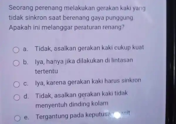 Seorang perenang melakukan gerakan kaki yang tidak sinkron saat berenang gaya punggung. Apakah ini melanggar peraturan renang? a . Tidak asalkan gerakan kaki cukup