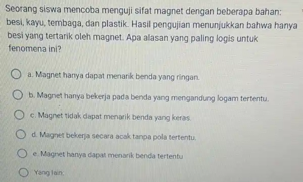 Seorang siswa mencoba menguji sifat magnet dengan beberapa bahan: besi, kayu, tembag , dan plastik. Hasil pengujian menunjukkan bahwa hanya besi yang tertarik oleh