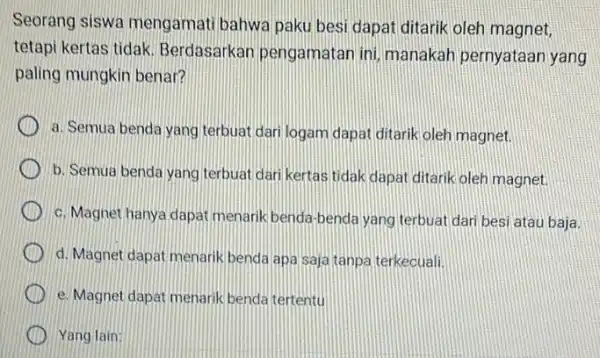 Seorang siswa mengamati bahwa paku besi dapat ditarik oleh magnet, tetapi kertas tidak Berdasarkan pengamatar ini manakah pernyataan yang paling mungkin benar? a. Semua